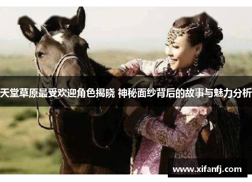 天堂草原最受欢迎角色揭晓 神秘面纱背后的故事与魅力分析